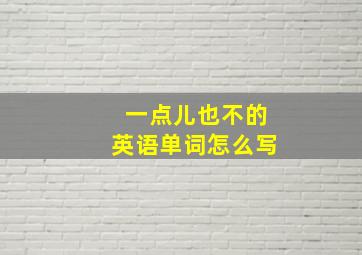 一点儿也不的英语单词怎么写