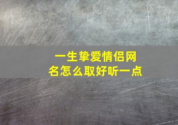 一生挚爱情侣网名怎么取好听一点