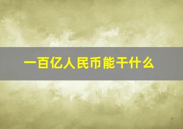 一百亿人民币能干什么