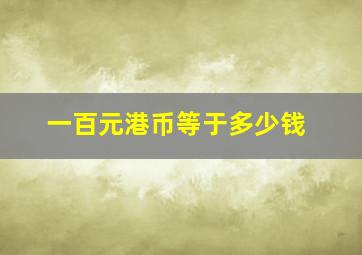 一百元港币等于多少钱