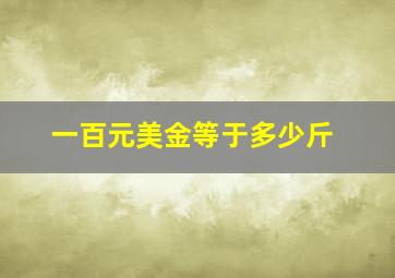 一百元美金等于多少斤