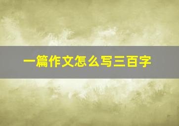 一篇作文怎么写三百字