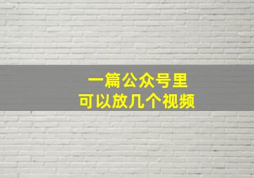 一篇公众号里可以放几个视频