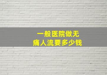 一般医院做无痛人流要多少钱