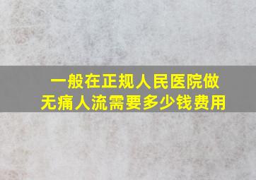 一般在正规人民医院做无痛人流需要多少钱费用