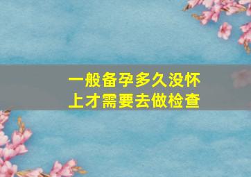 一般备孕多久没怀上才需要去做检查