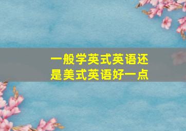 一般学英式英语还是美式英语好一点