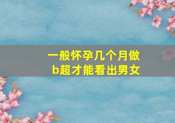 一般怀孕几个月做b超才能看出男女