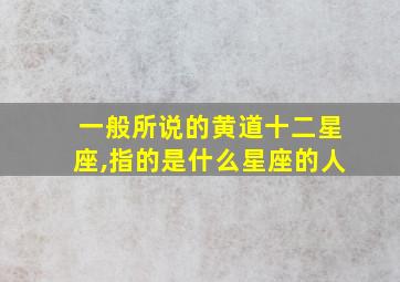 一般所说的黄道十二星座,指的是什么星座的人