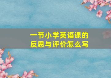 一节小学英语课的反思与评价怎么写