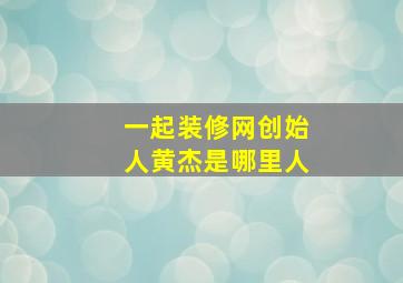 一起装修网创始人黄杰是哪里人