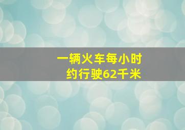 一辆火车每小时约行驶62千米