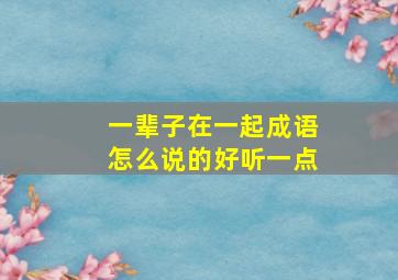 一辈子在一起成语怎么说的好听一点