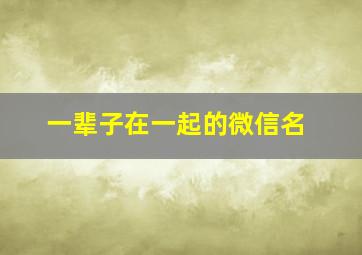 一辈子在一起的微信名