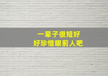 一辈子很短好好珍惜眼前人吧