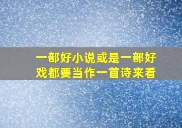 一部好小说或是一部好戏都要当作一首诗来看