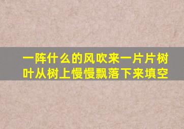 一阵什么的风吹来一片片树叶从树上慢慢飘落下来填空