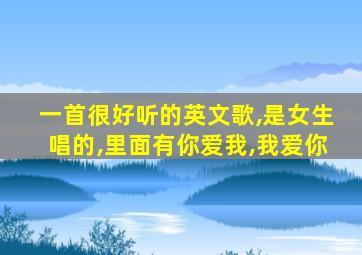 一首很好听的英文歌,是女生唱的,里面有你爱我,我爱你