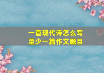 一首现代诗怎么写至少一篇作文题目