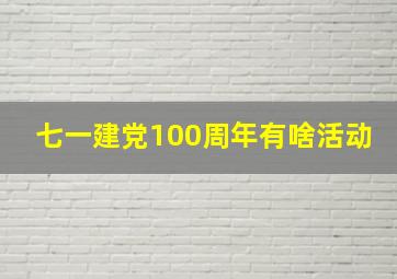 七一建党100周年有啥活动