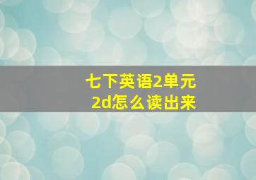 七下英语2单元2d怎么读出来