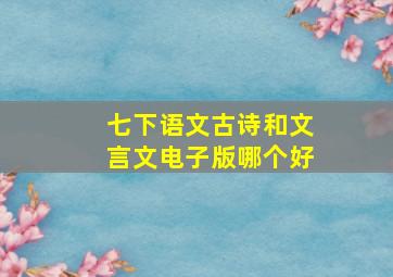 七下语文古诗和文言文电子版哪个好