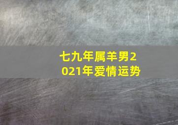 七九年属羊男2021年爱情运势