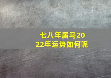 七八年属马2022年运势如何呢