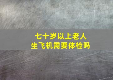 七十岁以上老人坐飞机需要体检吗