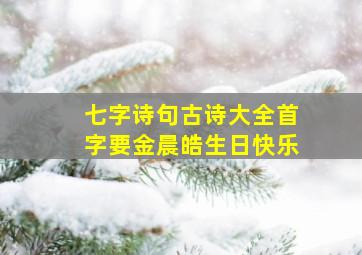 七字诗句古诗大全首字要金晨皓生日快乐