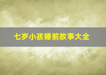 七岁小孩睡前故事大全