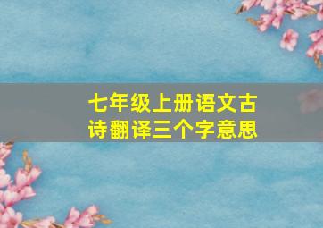 七年级上册语文古诗翻译三个字意思