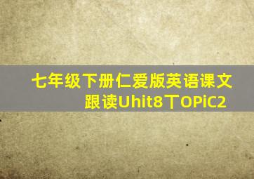 七年级下册仁爱版英语课文跟读Uhit8丅OPiC2