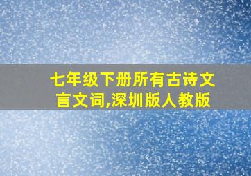 七年级下册所有古诗文言文词,深圳版人教版