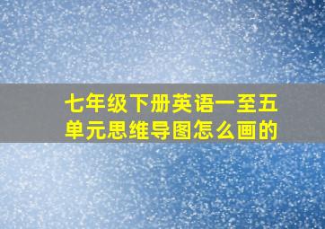 七年级下册英语一至五单元思维导图怎么画的