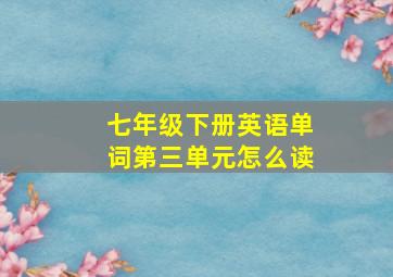 七年级下册英语单词第三单元怎么读