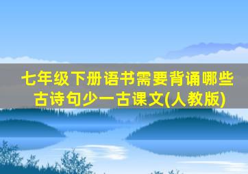 七年级下册语书需要背诵哪些古诗句少一古课文(人教版)