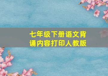 七年级下册语文背诵内容打印人教版