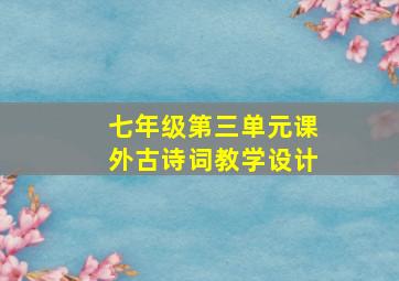 七年级第三单元课外古诗词教学设计