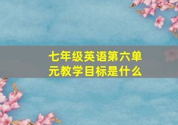 七年级英语第六单元教学目标是什么