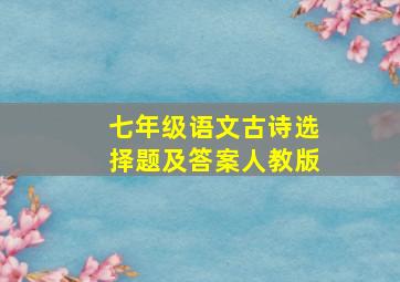 七年级语文古诗选择题及答案人教版