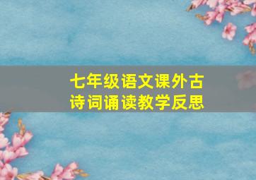 七年级语文课外古诗词诵读教学反思