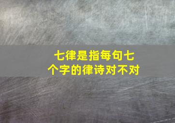 七律是指每句七个字的律诗对不对