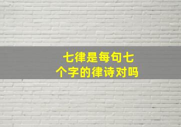 七律是每句七个字的律诗对吗