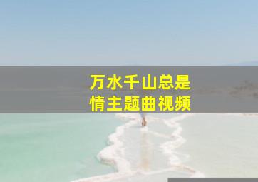 万水千山总是情主题曲视频