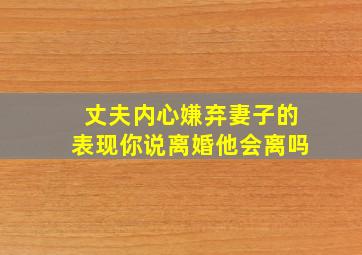 丈夫内心嫌弃妻子的表现你说离婚他会离吗