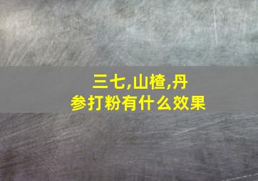 三七,山楂,丹参打粉有什么效果