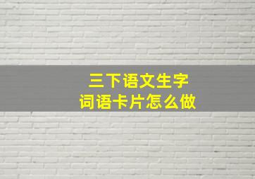 三下语文生字词语卡片怎么做