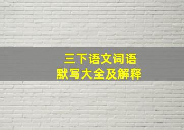 三下语文词语默写大全及解释