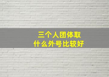 三个人团体取什么外号比较好